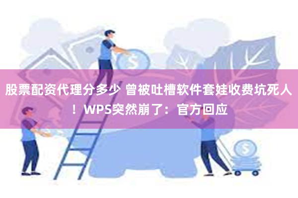 股票配资代理分多少 曾被吐槽软件套娃收费坑死人！WPS突然崩了：官方回应