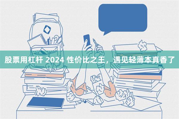 股票用杠杆 2024 性价比之王，遇见轻薄本真香了