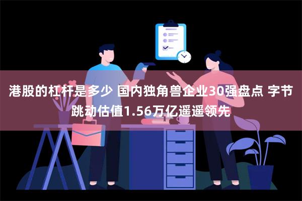 港股的杠杆是多少 国内独角兽企业30强盘点 字节跳动估值1.56万亿遥遥领先