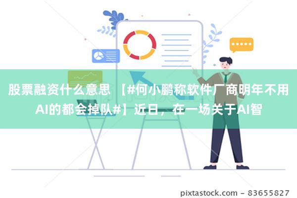 股票融资什么意思 【#何小鹏称软件厂商明年不用AI的都会掉队#】近日，在一场关于AI智