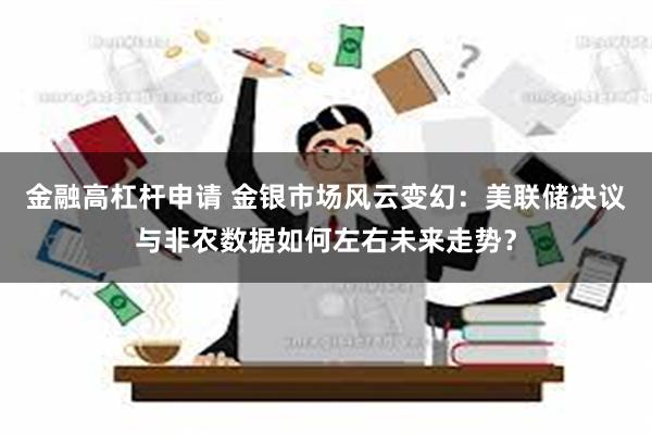 金融高杠杆申请 金银市场风云变幻：美联储决议与非农数据如何左右未来走势？