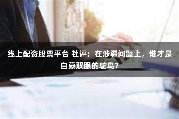 线上配资股票平台 社评：在涉疆问题上，谁才是自蒙双眼的鸵鸟？