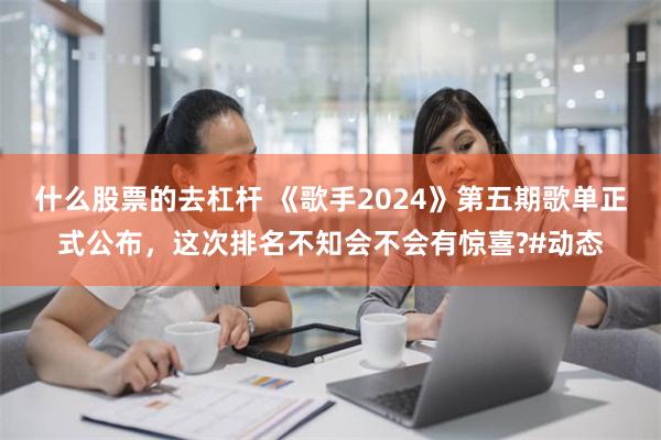 什么股票的去杠杆 《歌手2024》第五期歌单正式公布，这次排名不知会不会有惊喜?#动态