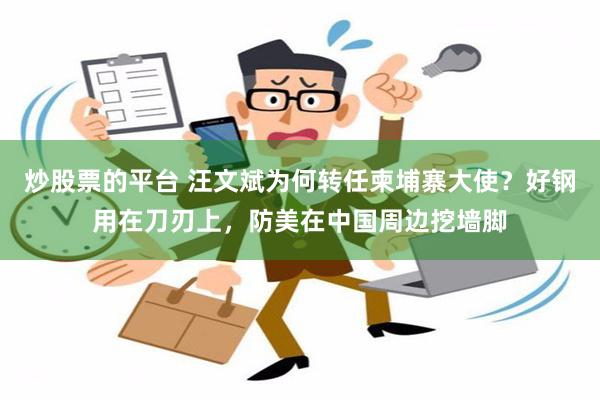 炒股票的平台 汪文斌为何转任柬埔寨大使？好钢用在刀刃上，防美在中国周边挖墙脚