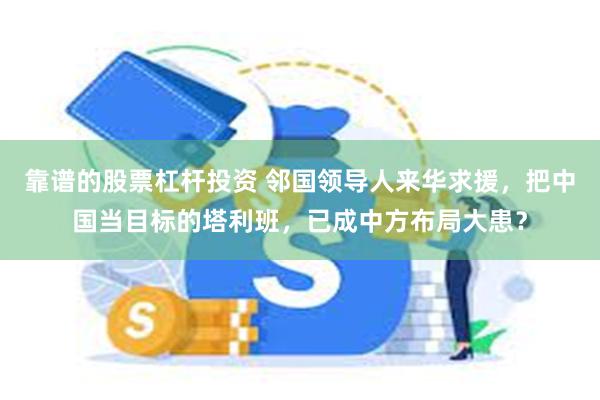 靠谱的股票杠杆投资 邻国领导人来华求援，把中国当目标的塔利班，已成中方布局大患？