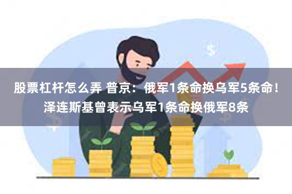 股票杠杆怎么弄 普京：俄军1条命换乌军5条命！泽连斯基曾表示乌军1条命换俄军8条