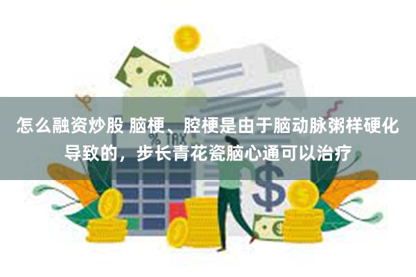 怎么融资炒股 脑梗、腔梗是由于脑动脉粥样硬化导致的，步长青花瓷脑心通可以治疗