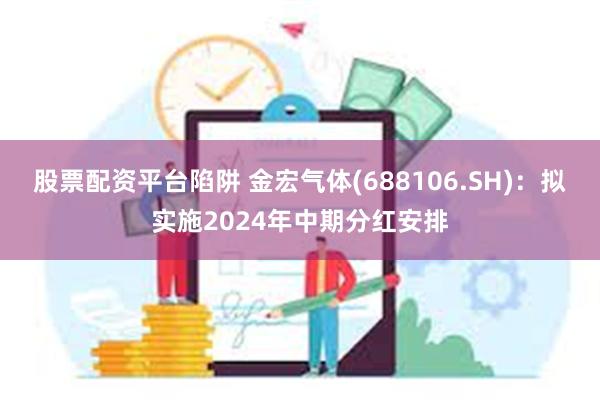 股票配资平台陷阱 金宏气体(688106.SH)：拟实施2024年中期分红安排