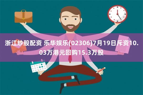 浙江炒股配资 乐华娱乐(02306)7月19日斥资10.03万港元回购15.3万股