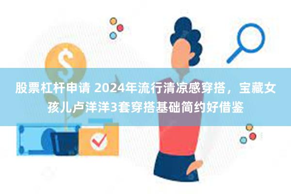 股票杠杆申请 2024年流行清凉感穿搭，宝藏女孩儿卢洋洋3套穿搭基础简约好借鉴