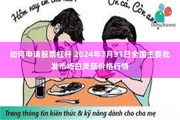 如何申请股票杠杆 2024年7月31日全国主要批发市场白灵菇价格行情