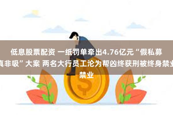 低息股票配资 一纸罚单牵出4.76亿元“假私募真非吸”大案 两名大行员工沦为帮凶终获刑被终身禁业