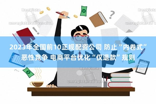 2023年全国前10正规配资公司 防止“内卷式”恶性竞争 电商平台优化“仅退款”规则