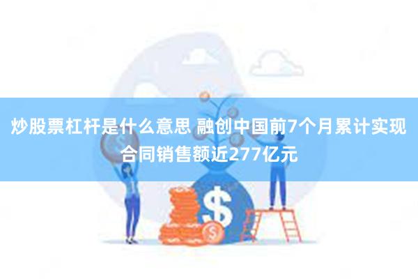 炒股票杠杆是什么意思 融创中国前7个月累计实现合同销售额近277亿元