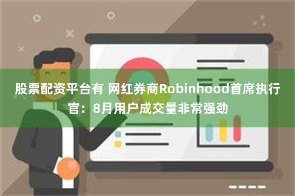 股票配资平台有 网红券商Robinhood首席执行官：8月用户成交量非常强劲