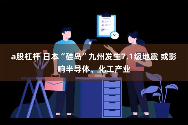 a股杠杆 日本“硅岛”九州发生7.1级地震 或影响半导体、化工产业