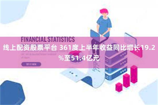 线上配资股票平台 361度上半年收益同比增长19.2%至51.4亿元