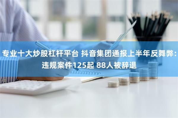 专业十大炒股杠杆平台 抖音集团通报上半年反舞弊：违规案件125起 88人被辞退