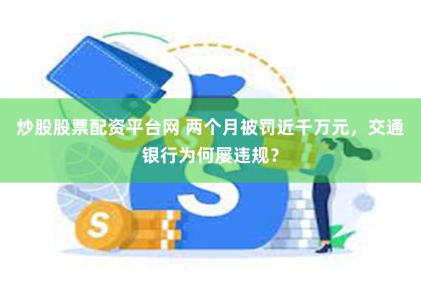 炒股股票配资平台网 两个月被罚近千万元，交通银行为何屡违规？