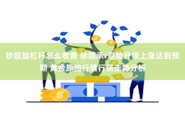 炒股加杠杆怎么收费 徐顾承:避险升级上涨达到预期 黄金原油行情行情走势分析