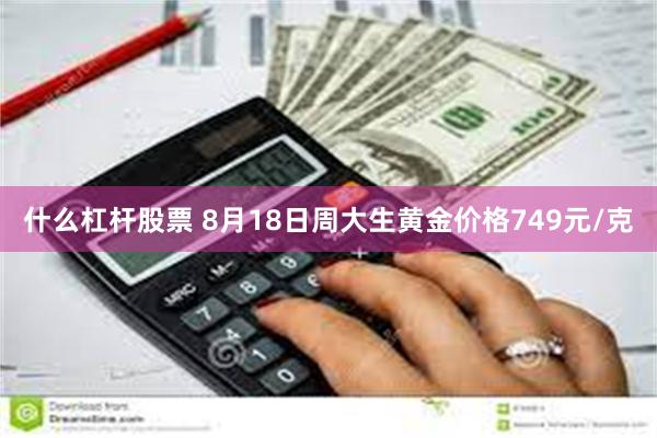 什么杠杆股票 8月18日周大生黄金价格749元/克