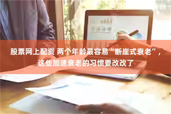 股票网上配资 两个年龄最容易“断崖式衰老”，这些加速衰老的习惯要改改了