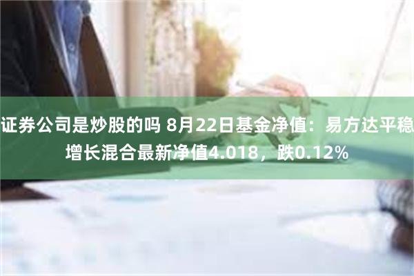 证券公司是炒股的吗 8月22日基金净值：易方达平稳增长混合最新净值4.018，跌0.12%