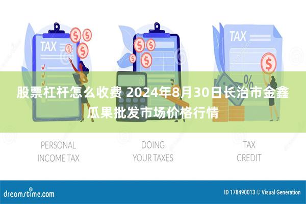 股票杠杆怎么收费 2024年8月30日长治市金鑫瓜果批发市场价格行情