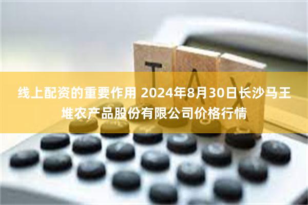 线上配资的重要作用 2024年8月30日长沙马王堆农产品股份有限公司价格行情