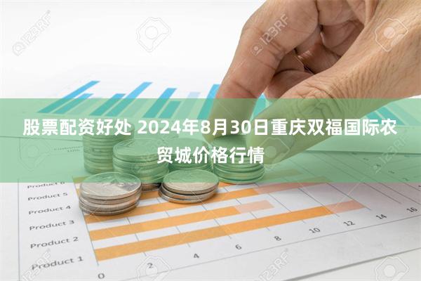 股票配资好处 2024年8月30日重庆双福国际农贸城价格行情