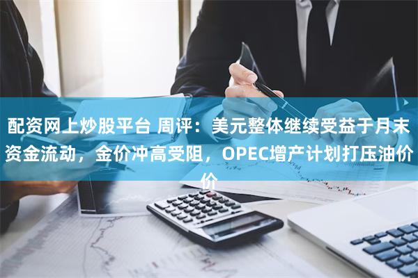 配资网上炒股平台 周评：美元整体继续受益于月末资金流动，金价冲高受阻，OPEC增产计划打压油价