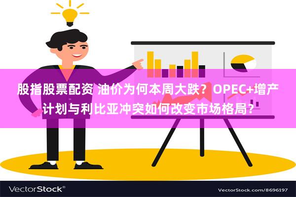 股指股票配资 油价为何本周大跌？OPEC+增产计划与利比亚冲突如何改变市场格局？