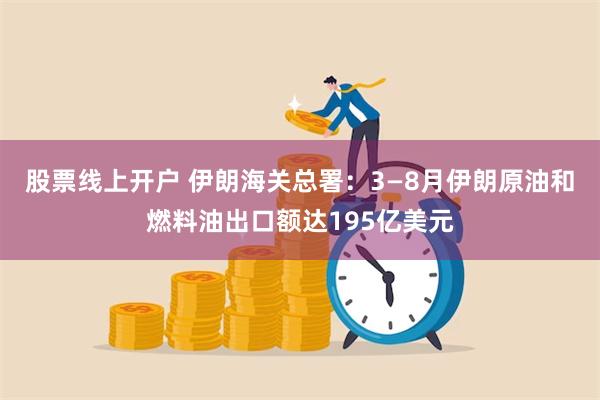 股票线上开户 伊朗海关总署：3—8月伊朗原油和燃料油出口额达195亿美元