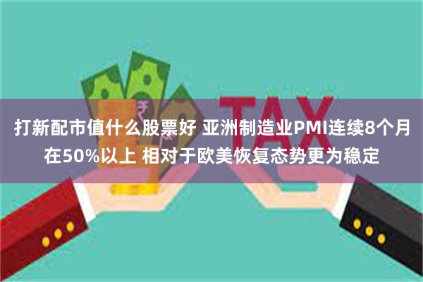 打新配市值什么股票好 亚洲制造业PMI连续8个月在50%以上 相对于欧美恢复态势更为稳定