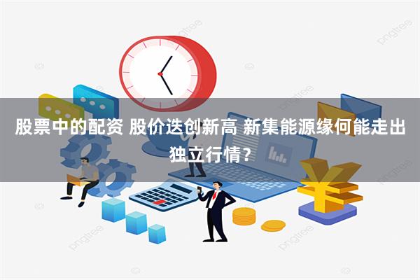 股票中的配资 股价迭创新高 新集能源缘何能走出独立行情？