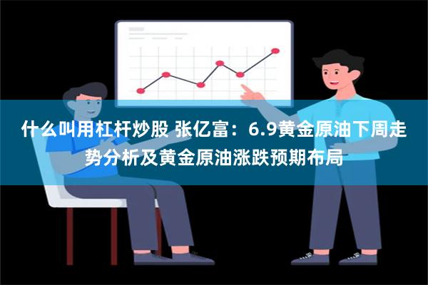 什么叫用杠杆炒股 张亿富：6.9黄金原油下周走势分析及黄金原油涨跌预期布局