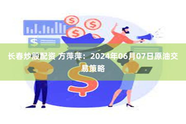 长春炒股配资 方萍萍：2024年06月07日原油交易策略