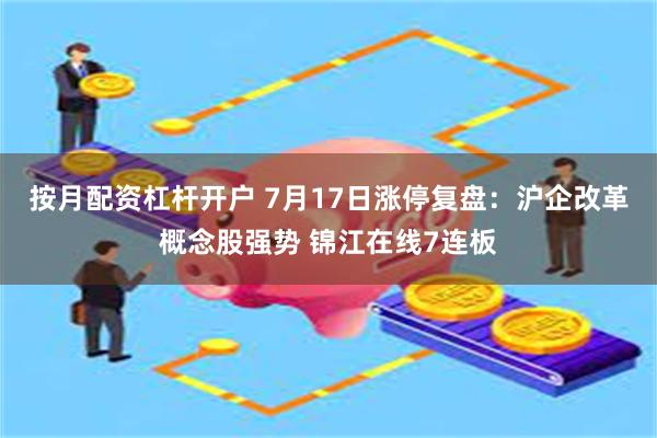 按月配资杠杆开户 7月17日涨停复盘：沪企改革概念股强势 锦江在线7连板