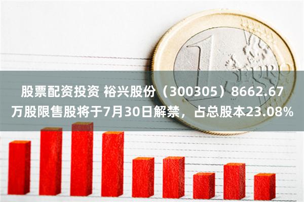 股票配资投资 裕兴股份（300305）8662.67万股限售股将于7月30日解禁，占总股本23.08%