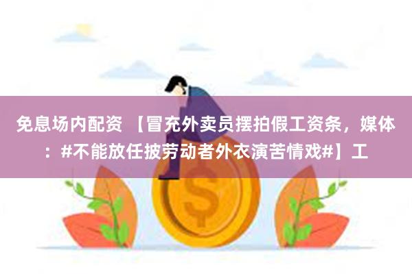 免息场内配资 【冒充外卖员摆拍假工资条，媒体：#不能放任披劳动者外衣演苦情戏#】工