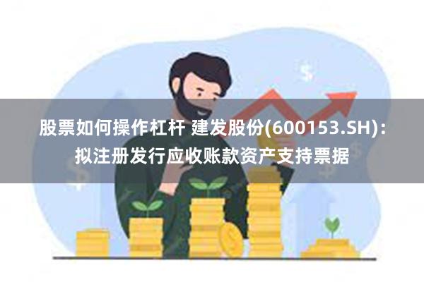 股票如何操作杠杆 建发股份(600153.SH)：拟注册发行应收账款资产支持票据