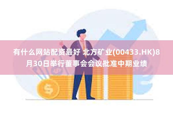 有什么网站配资最好 北方矿业(00433.HK)8月30日举行董事会会议批准中期业绩