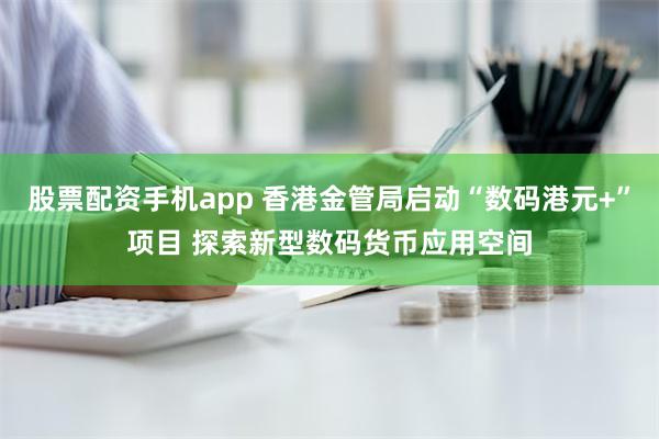 股票配资手机app 香港金管局启动“数码港元+”项目 探索新型数码货币应用空间