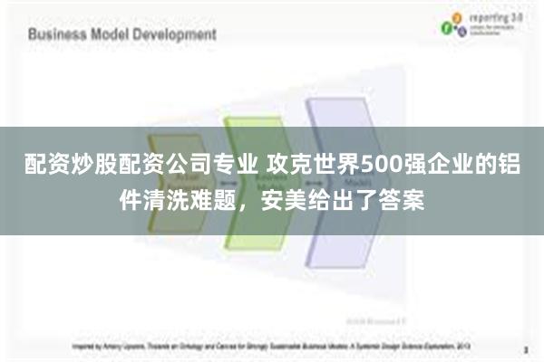 配资炒股配资公司专业 攻克世界500强企业的铝件清洗难题，安美给出了答案