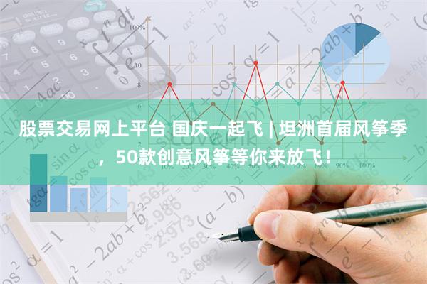 股票交易网上平台 国庆一起飞 | 坦洲首届风筝季，50款创意风筝等你来放飞！