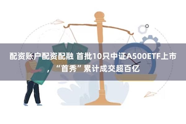 配资账户配资配融 首批10只中证A500ETF上市，“首秀”累计成交超百亿