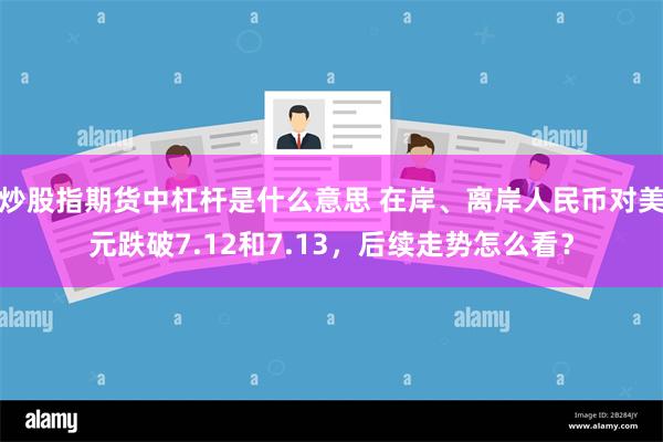 炒股指期货中杠杆是什么意思 在岸、离岸人民币对美元跌破7.12和7.13，后续走势怎么看？