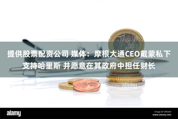 提供股票配资公司 媒体：摩根大通CEO戴蒙私下支持哈里斯 并愿意在其政府中担任财长