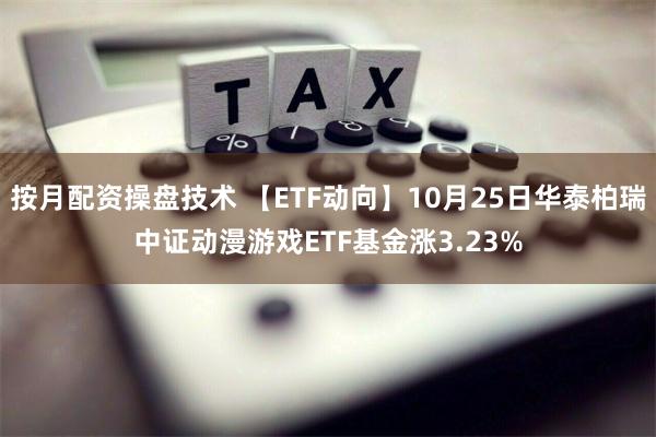 按月配资操盘技术 【ETF动向】10月25日华泰柏瑞中证动漫游戏ETF基金涨3.23%