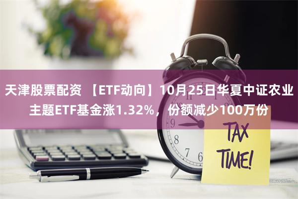 天津股票配资 【ETF动向】10月25日华夏中证农业主题ETF基金涨1.32%，份额减少100万份